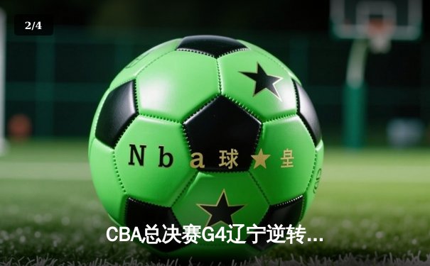 CBA总决赛G4辽宁逆转新疆夺赛点 赵继伟27+7+5张镇麟23分统治加时 - 2