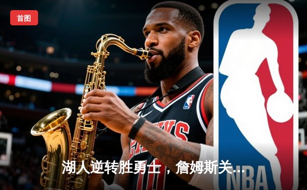 湖人逆转胜勇士，詹姆斯关键三分锁定胜局