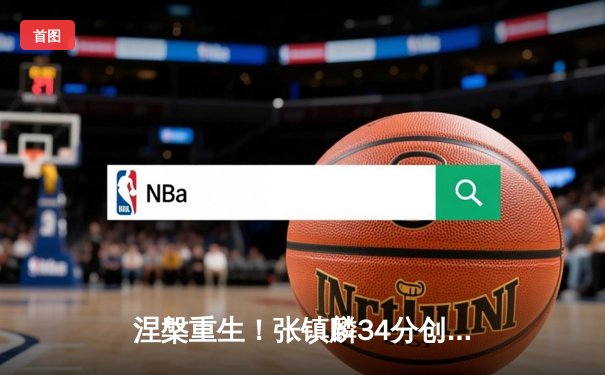 涅槃重生！张镇麟34分创新高 辽宁本钢加时险胜广东宏远夺赛点