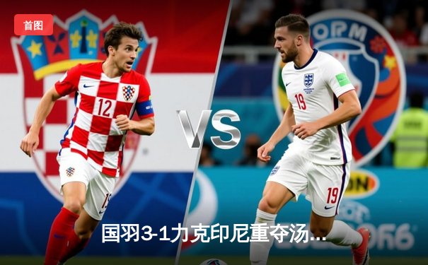 国羽3-1力克印尼重夺汤姆斯杯 石宇奇横扫金廷立头功