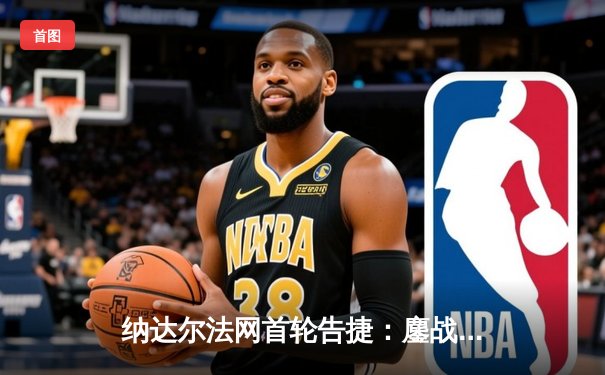 纳达尔法网首轮告捷：鏖战四盘艰难过关，红土之王展露复苏迹象