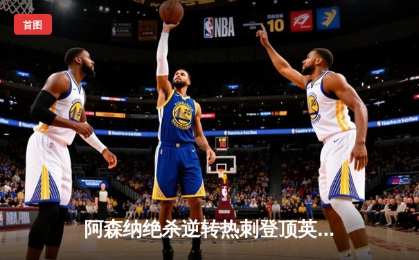 阿森纳绝杀逆转热刺登顶英超 萨卡传射建功厄德高世界波定乾坤