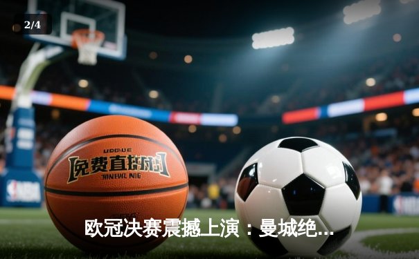 欧冠决赛震撼上演：曼城绝地反击2-1击败皇马首度加冕，哈兰德独中两元闪耀全场 - 2