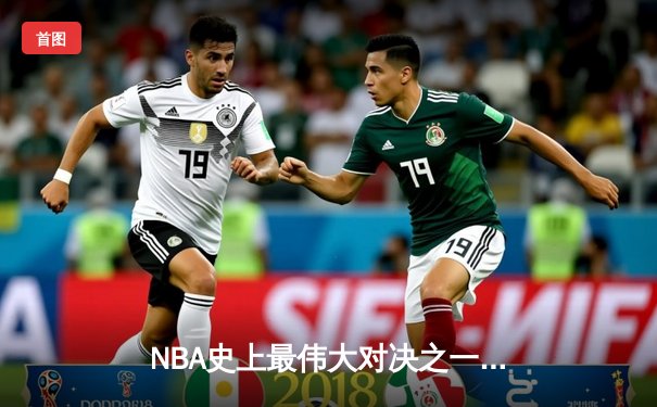 NBA史上最伟大对决之一：2024年总决赛G7，湖人加时险胜凯尔特人