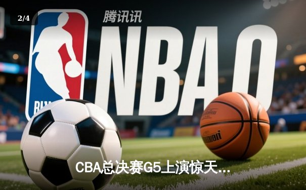 CBA总决赛G5上演惊天逆转 辽宁男篮加时险胜广东夺队史第三冠 - 2