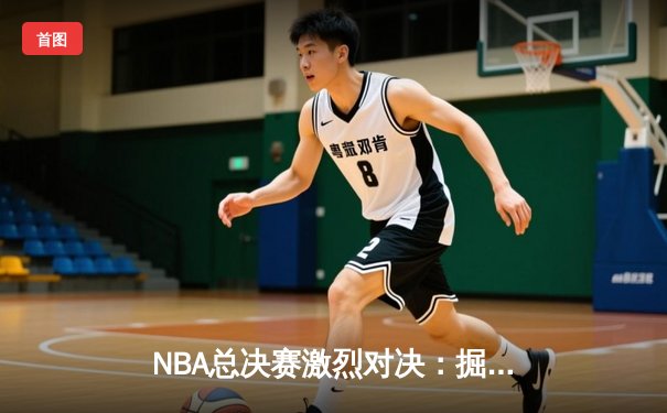 NBA总决赛激烈对决：掘金队逆转热火夺冠 约基奇荣膺FMVP
