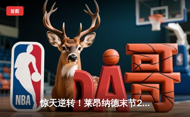 惊天逆转！莱昂纳德末节20分导演快船25分大逆转 东契奇空砍三双饮恨洛杉矶