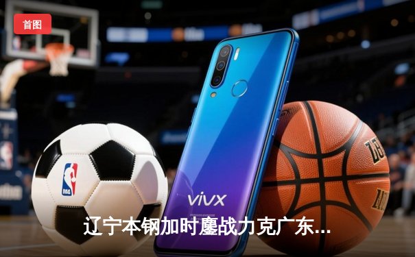 辽宁本钢加时鏖战力克广东宏远 赵继伟33分导演逆转好戏