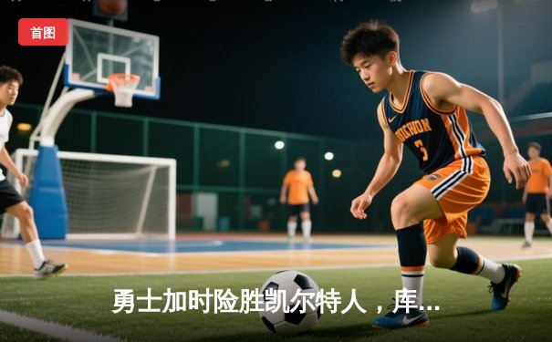 勇士加时险胜凯尔特人，库里43分创总决赛三分新纪录