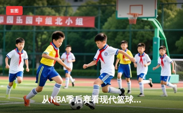 从NBA季后赛看现代篮球战术演变：数据分析如何重塑比赛格局