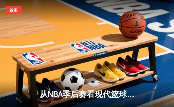 从NBA季后赛看现代篮球战术演变：数据分析如何重塑比赛格局